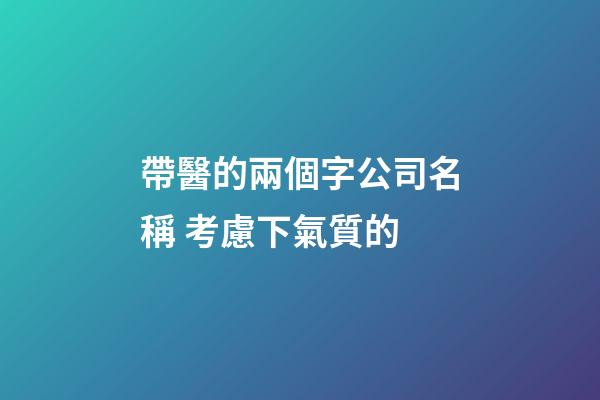 帶醫的兩個字公司名稱 考慮下氣質的-第1張-公司起名-玄機派